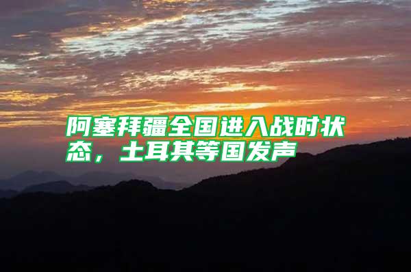 阿塞拜疆全國進入戰(zhàn)時狀態(tài),土耳其等國發(fā)聲