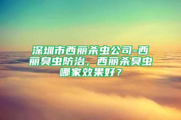 深圳市西麗殺蟲公司-西麗臭蟲防治，西麗殺臭蟲哪家效果好？