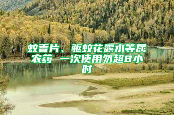 蚊香片、驅(qū)蚊花露水等屬農(nóng)藥 一次使用勿超8小時(shí)