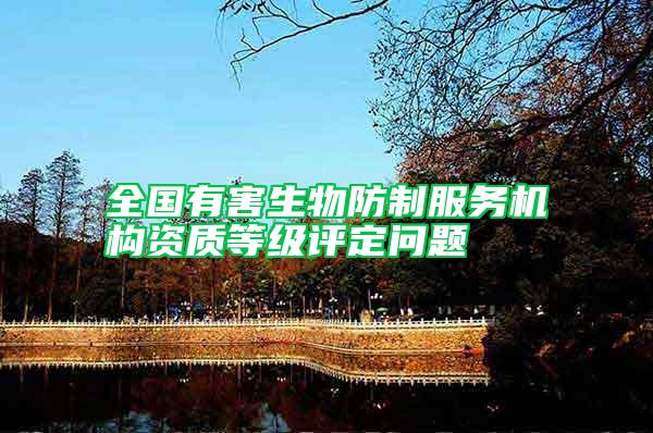 全國有害生物防制服務機構資質等級評定問題