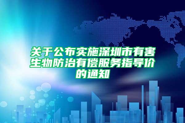 關于公布實施深圳市有害生物防治有償服務指導價的通知