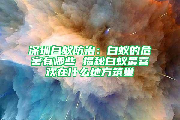 深圳白蟻防治:白蟻的危害有哪些 揭秘白蟻最喜歡在什么地方筑巢