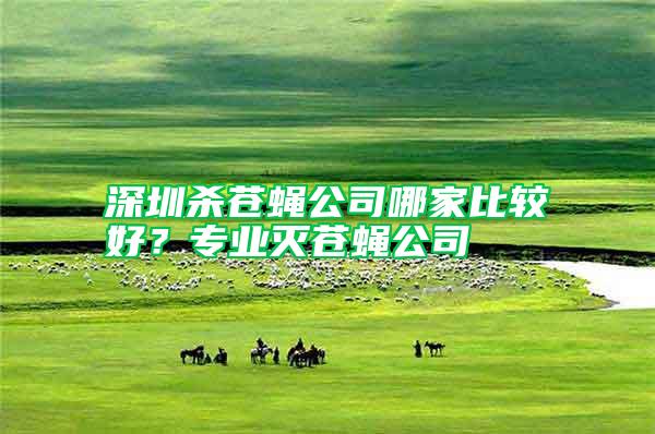 深圳殺蒼蠅公司哪家比較好?專業滅蒼蠅公司