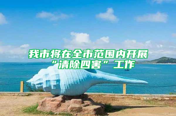我市將在全市范圍內開展“清除四害”工作