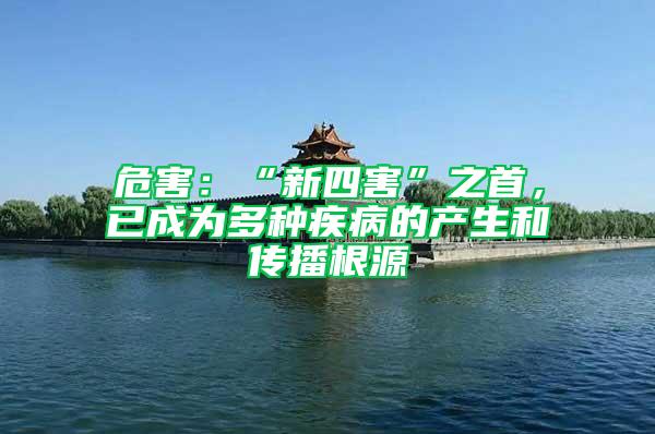 危害:“新四害”之首,已成為多種疾病的產生和傳播根源