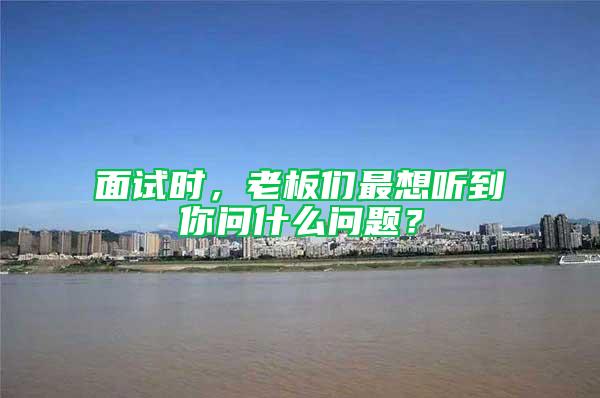 面試時,老板們最想聽到你問什么問題?