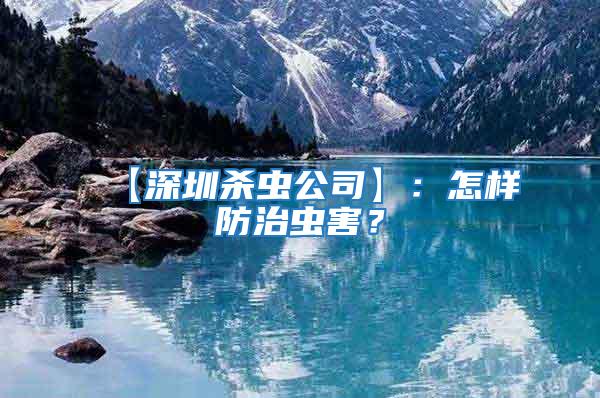 【深圳殺蟲公司】:怎樣防治蟲害?