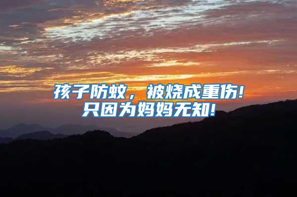 孩子防蚊,被燒成重傷!只因?yàn)閶寢専o知!