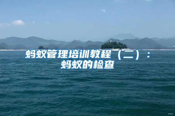螞蟻管理培訓(xùn)教程(二):螞蟻的檢查