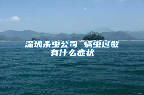 深圳殺蟲公司 螨蟲過敏有什么癥狀