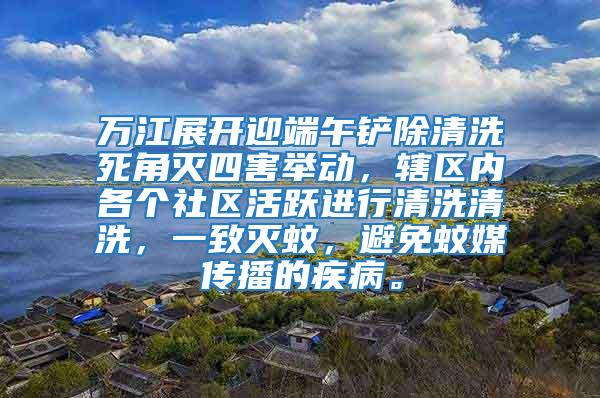 萬江展開迎端午鏟除清洗死角滅四害舉動，轄區內各個社區活躍進行清洗清洗，一致滅蚊，避免蚊媒傳播的疾病。