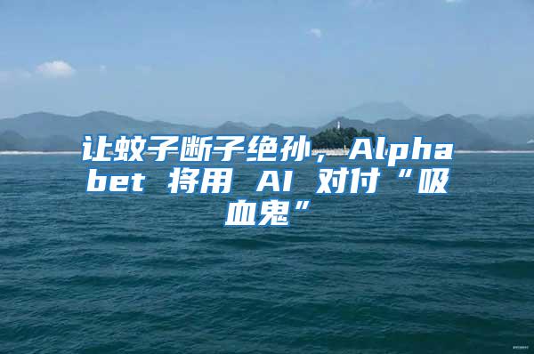 讓蚊子斷子絕孫,Alphabet 將用 AI 對付“吸血鬼”