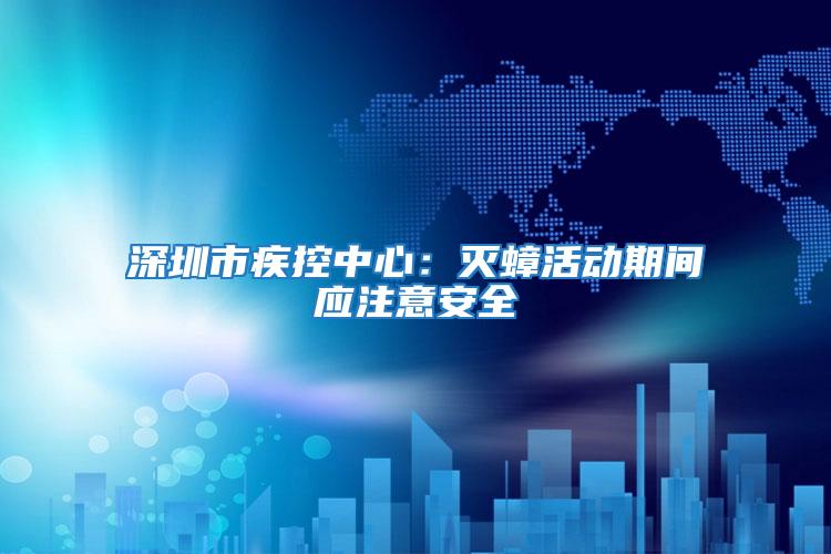 深圳市疾控中心:滅蟑活動期間應注意安全