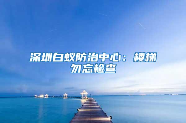 深圳白蟻防治中心:樓梯勿忘檢查