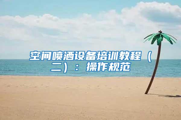 空間噴灑設(shè)備培訓(xùn)教程(二):操作規(guī)范