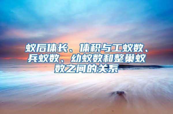 蟻后體長(zhǎng)、體積與工蟻數(shù)、兵蟻數(shù)、幼蟻數(shù)和整巢蟻數(shù)之間的關(guān)系