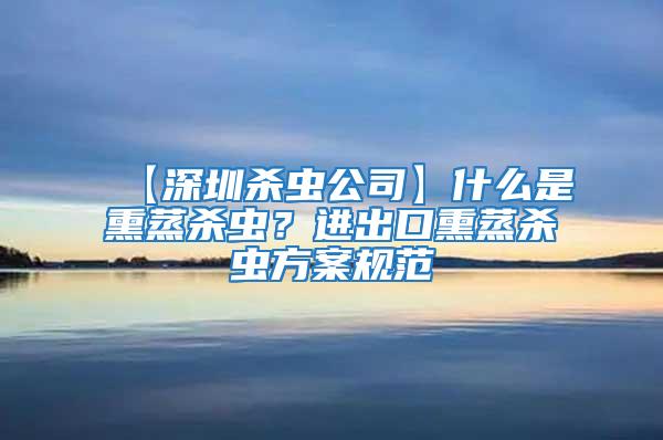 【深圳殺蟲公司】什么是熏蒸殺蟲?進(jìn)出口熏蒸殺蟲方案規(guī)范