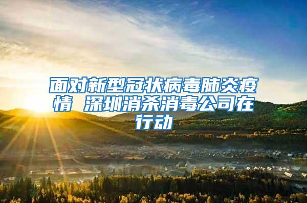 面對(duì)新型冠狀病毒肺炎疫情 深圳消殺消毒公司在行動(dòng)