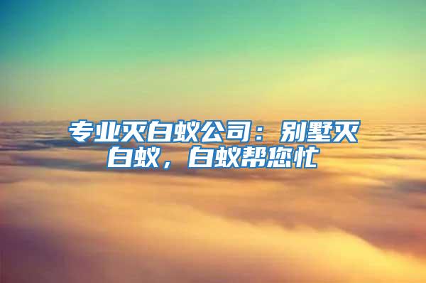 專業滅白蟻公司:別墅滅白蟻,白蟻幫您忙