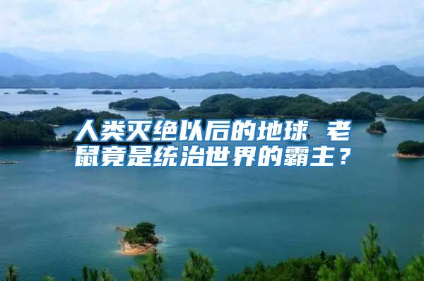 人類滅絕以后的地球 老鼠竟是統治世界的霸主?