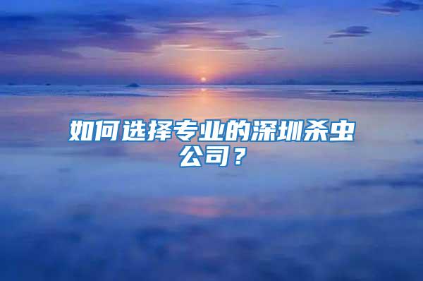如何選擇專業的深圳殺蟲公司？