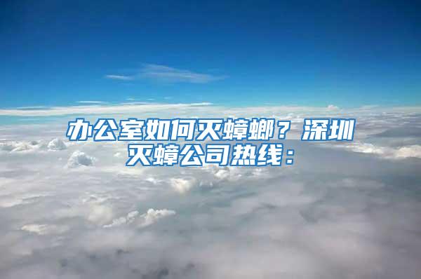 辦公室如何滅蟑螂？深圳滅蟑公司熱線：
