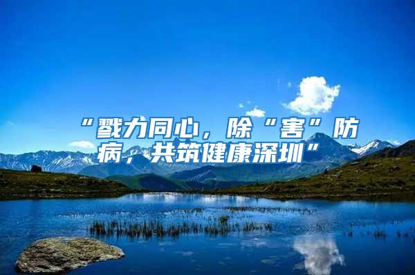 “戮力同心,除“害”防病,共筑健康深圳”