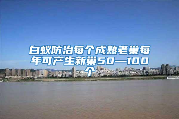 白蟻防治每個成熟老巢每年可產生新巢50—100個
