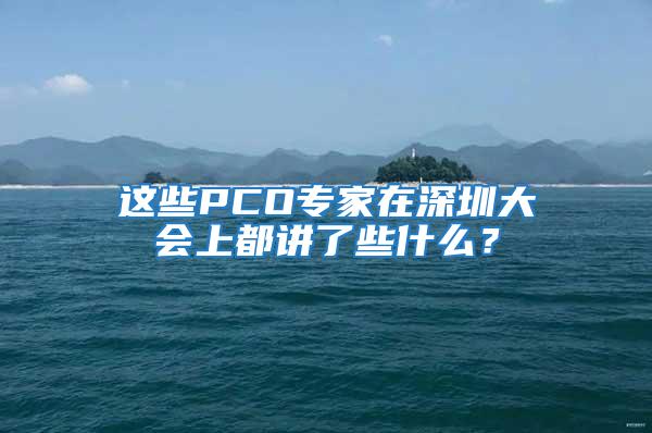 這些PCO專家在深圳大會上都講了些什么?