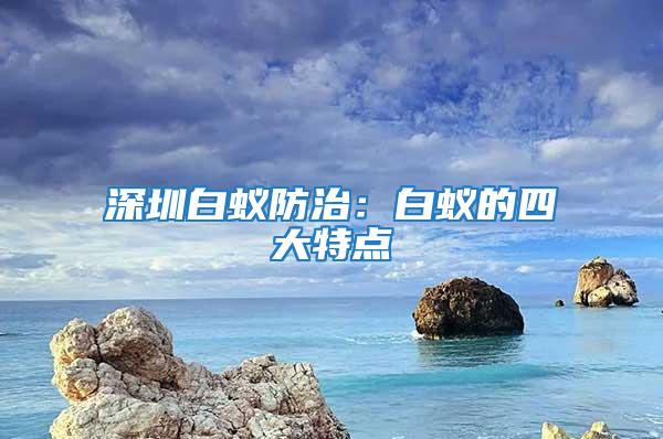 深圳白蟻防治:白蟻的四大特點(diǎn)