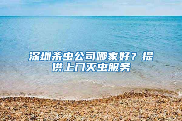 深圳殺蟲公司哪家好?提供上門滅蟲服務