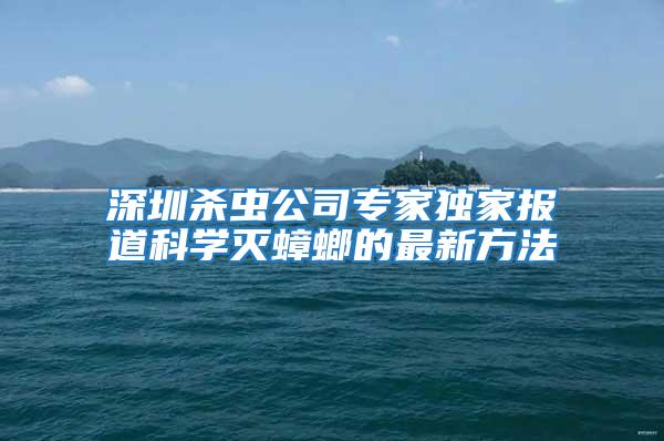深圳殺蟲公司專家獨家報道科學(xué)滅蟑螂的最新方法