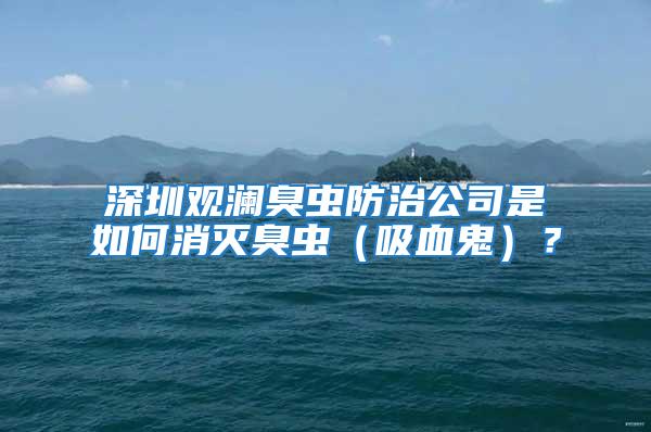 深圳觀瀾臭蟲防治公司是如何消滅臭蟲（吸血鬼）？