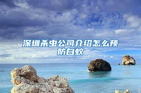 深圳殺蟲公司介紹怎么預防白蟻