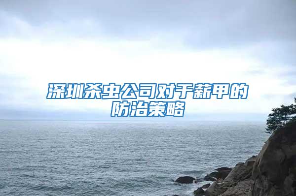 深圳殺蟲公司對(duì)于薪甲的防治策略