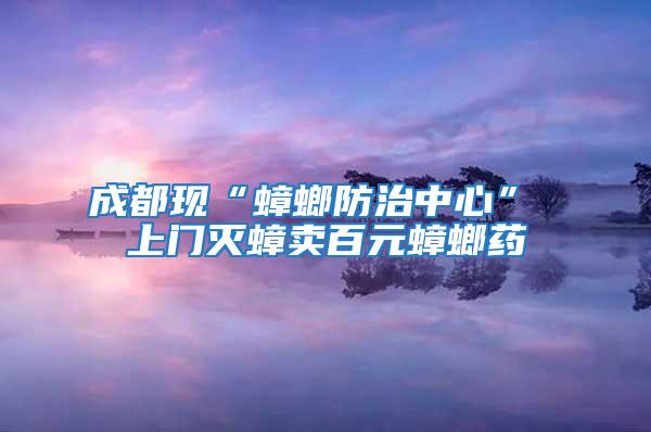 成都現“蟑螂防治中心” 上門滅蟑賣百元蟑螂藥