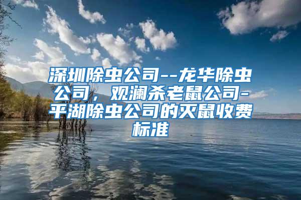 深圳除蟲公司--龍華除蟲公司,觀瀾殺老鼠公司-平湖除蟲公司的滅鼠收費(fèi)標(biāo)準(zhǔn)
