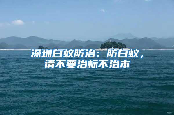 深圳白蟻防治:防白蟻,請不要治標(biāo)不治本
