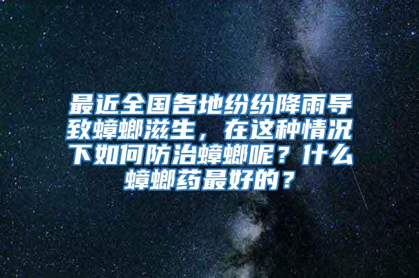 最近全國各地紛紛降雨導致蟑螂滋生,在這種情況下如何防治蟑螂呢?什么蟑螂藥最好的?