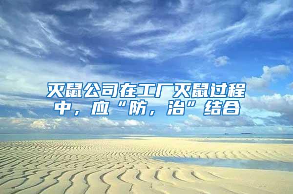 滅鼠公司在工廠滅鼠過程中，應“防，治”結合