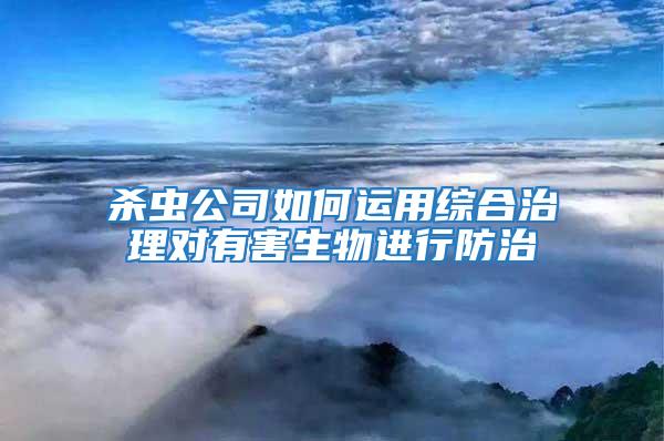 殺蟲公司如何運用綜合治理對有害生物進行防治