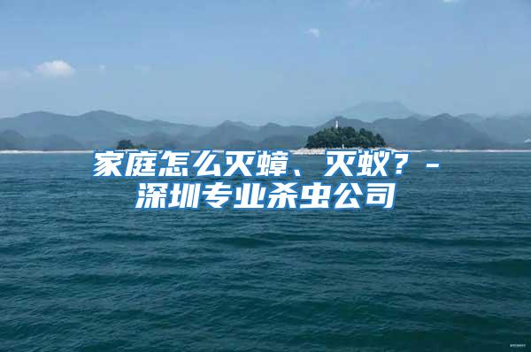 家庭怎么滅蟑、滅蟻?-深圳專業殺蟲公司