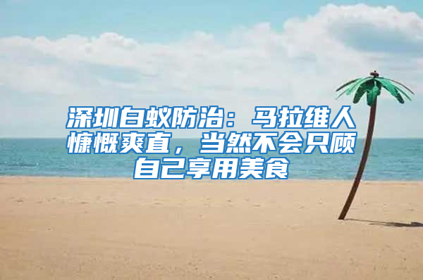 深圳白蟻防治：馬拉維人慷慨爽直，當(dāng)然不會(huì)只顧自己享用美食