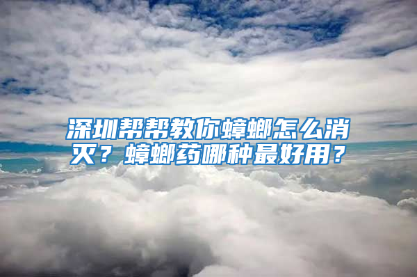 深圳幫幫教你蟑螂怎么消滅?蟑螂藥哪種最好用?