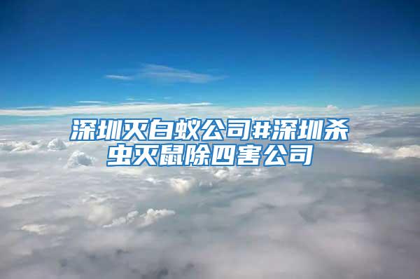 深圳滅白蟻公司#深圳殺蟲滅鼠除四害公司
