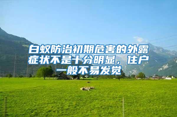 白蟻防治初期危害的外露癥狀不是十分明顯,住戶一般不易發(fā)覺
